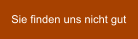 Sie finden uns nicht gut